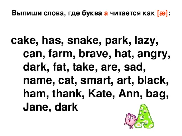 Выпиши слова, где буква а читается как [æ] :   cake, has, snake, park, lazy, can, farm, brave, hat, angry, dark, fat, take, are, sad, name, cat, smart, art, black, ham, thank, Kate, Ann, bag, Jane, dark 