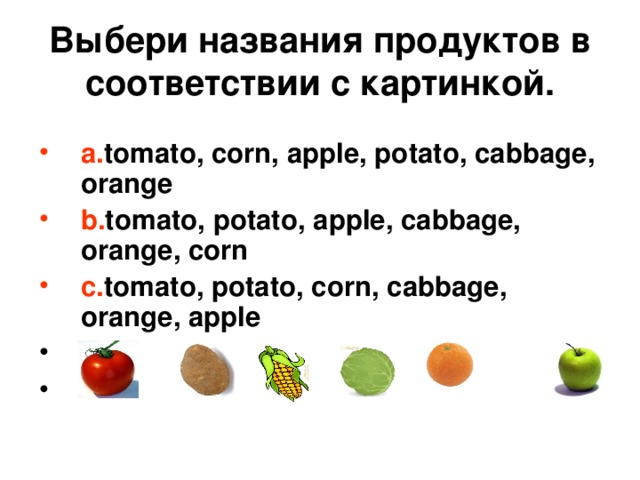 В ы бери названия продуктов в соответствии с картинкой . a. tomato, corn, apple, potato, cabbage, orange b. tomato, potato, apple, cabbage, orange, corn c. tomato, potato, corn, cabbage, orange, apple  