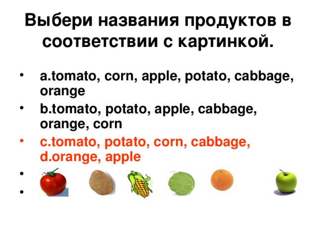 В ы бери названия продуктов в соответствии с картинкой . a.tomato, corn, apple, potato, cabbage, orange b.tomato, potato, apple, cabbage, orange, corn c.tomato, potato, corn, cabbage, d.orange, apple   