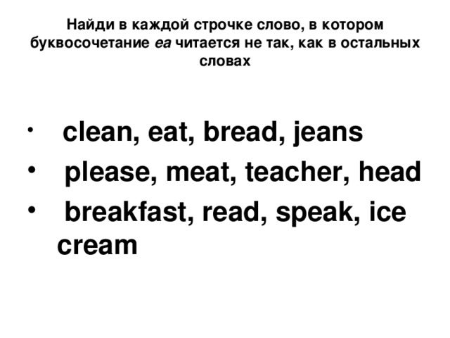 Найди в каждой строчке слово, в котором буквосочетание еа читается не так, как в остальных словах  clean, eat, bread, jeans  please, meat, teacher, head  breakfast, read, speak, ice cream 