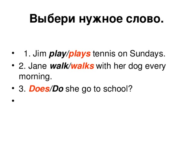 Выбери  нужное  слово .  1. Jim play/ plays tennis on Sundays. 2 . Jane walk/ walks with her dog every morning. 3 . Does /Do she go to school? 