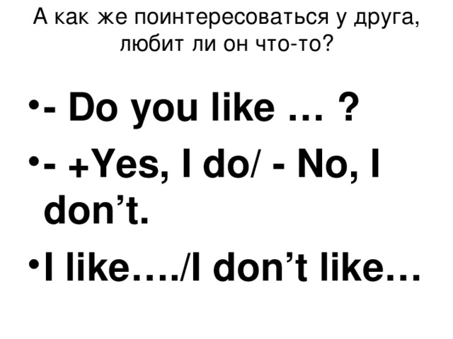 А как же поинтересоваться у друга, любит ли он что-то?   - Do you like … ? - +Yes, I do/ - No, I don’t. I like…./I don’t like…  