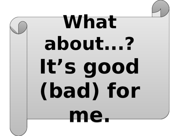 What about...? It’s good (bad) for me. 