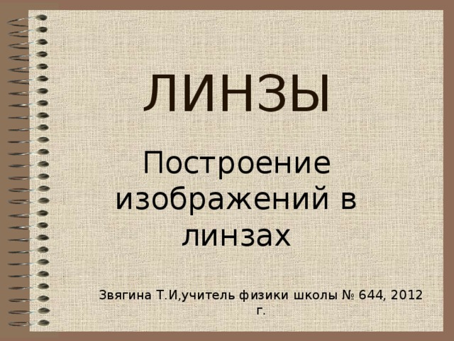 ЛИНЗЫ Построение изображений в линзах Презентация к урокам по теме «Линза. Построение изображений в линзе» 8 класс. В презентации представлены основные линии и точки линзы, ход лучей, построение изображений в собирающей и рассеивающей линзе, основные применения линз. Звягина Т.И,учитель физики школы № 644, 20 12 г.  