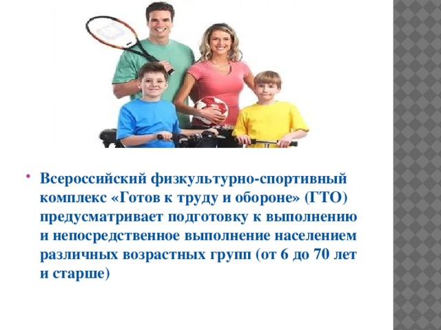 Всероссийский физкультурно-спортивный комплекс «Готов к труду и обороне» (ГТО) предусматривает подготовку к выполнению и непосредственное выполнение населением различных возрастных групп (от 6 до 70 лет и старше) 