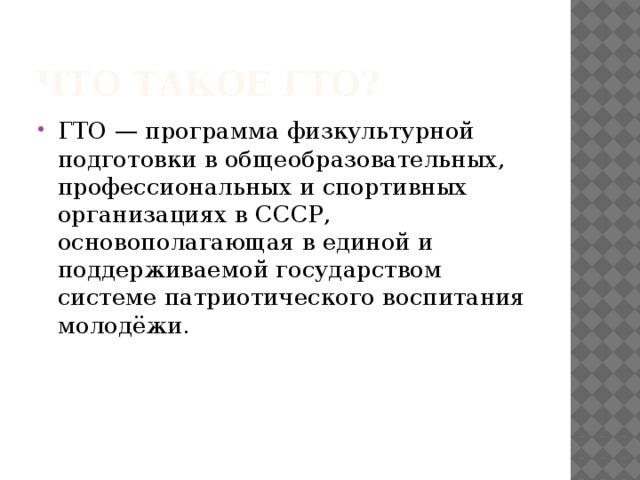 Что такое ГТО? ГТО — программа физкультурной подготовки в общеобразовательных, профессиональных и спортивных организациях в СССР, основополагающая в единой и поддерживаемой государством системе патриотического воспитания молодёжи. 