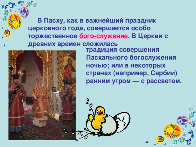  В Пасху, как в важнейший праздник церковного года, совершается особо торжественное бого-служение . В Церкви c древних времен сложилась традиция совершения Пасхального богослужения ночью; или в некоторых странах (например, Сербии) ранним утром — с рассветом. 