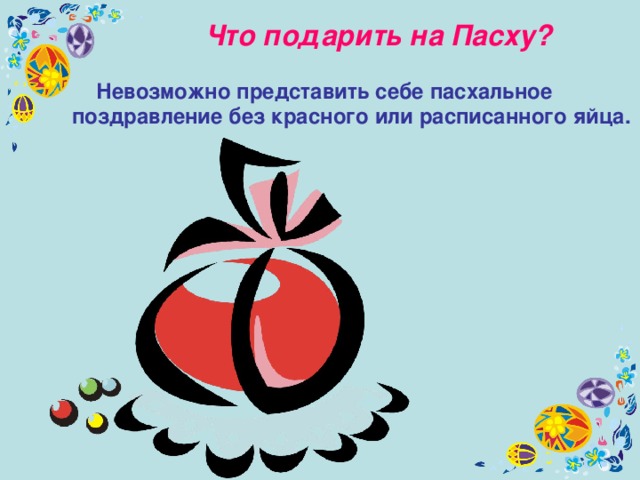 Что подарить на Пасху?   Невозможно представить себе пасхальное поздравление без красного или расписанного яйца.  