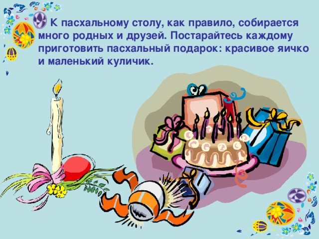  К пасхальному столу, как правило, собирается много родных и друзей. Постарайтесь каждому приготовить пасхальный подарок: красивое яичко и маленький куличик. 