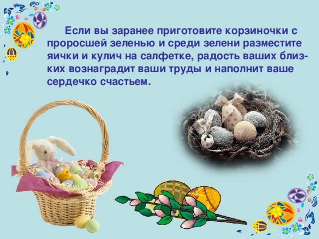  Если вы заранее приготовите корзиночки с проросшей зеленью и среди зелени разместите яички и кулич на салфетке, радость ваших близ-ких вознаградит ваши труды и наполнит ваше сердечко счастьем. 