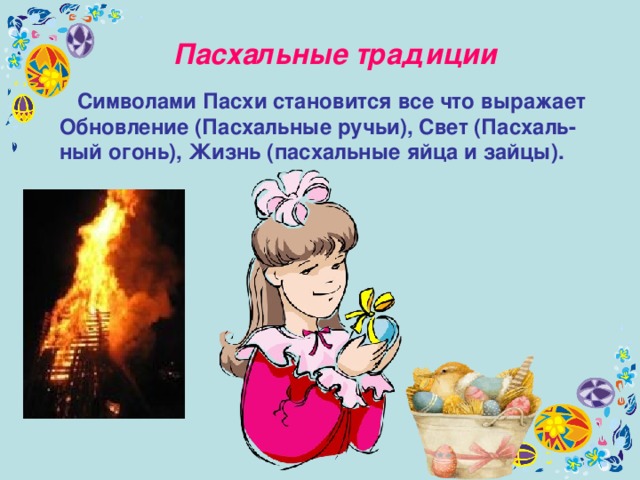 Пасхальные традиции  Символами Пасхи становится все что выражает Обновление (Пасхальные ручьи), Свет (Пасхаль-ный огонь), Жизнь (пасхальные яйца и зайцы). 