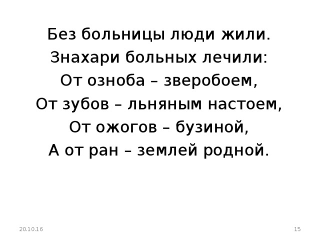 Без больницы люди жили. Знахари больных лечили: От озноба – зверобоем, От зубов – льняным настоем, От ожогов – бузиной, А от ран – землей родной. 20.10.16  