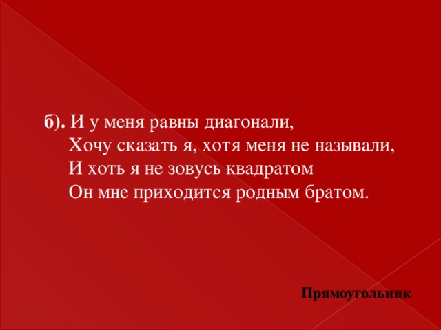 б). И у меня равны диагонали,  Хочу сказать я, хотя меня не называли,  И хоть я не зовусь квадратом  Он мне приходится родным братом.