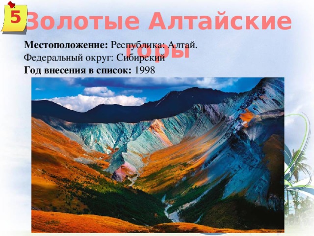 Золотые Алтайские горы 5 Местоположение: Республика: Алтай.  Федеральный округ: Сибирский Год внесения в список: 1998