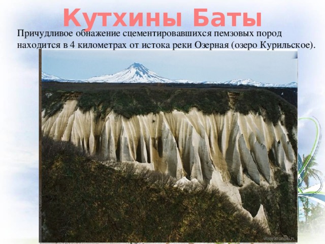 Кутхины Баты Причудливое обнажение сцементировавшихся пемзовых пород находится в 4 километрах от истока реки Озерная (озеро Курильское).