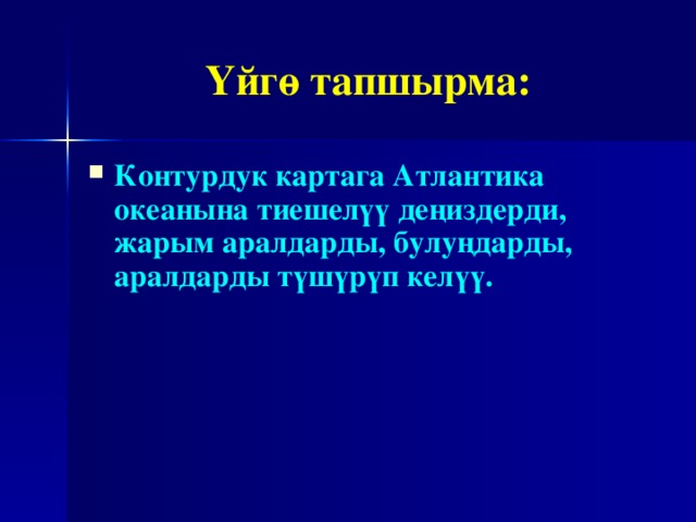 Үйгө тапшырма: Контурдук картага Атлантика океанына тиешелүү деңиздерди, жарым аралдарды, булуңдарды, аралдарды түшүрүп келүү. 