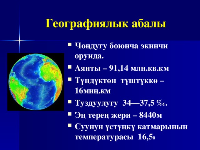 Географиялык абалы Чоңдугу боюнча экинчи орунда. Аянты – 91, 14 млн.кв.км Түндүктөн түштүккө – 16миң.км Туздуулугу 34—37, 5 ‰. Эң терең жери – 8440м Суунун үс т үңкү катмарынын температурасы 16,5 0 
