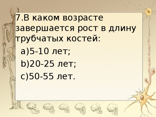 7. В каком возрасте завершается рост в длину трубчатых костей: a) 5-10 лет; b) 20-25 лет; c) 50-55 лет.