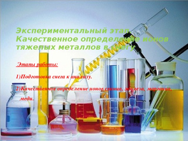 Экспериментальный этап.  Качественное определение ионов тяжелых металлов в снегу  Этапы работы: Подготовка снега к анализу. Качественное определение ионов свинца, железа, марганца, меди. 