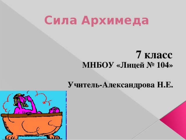 Сила Архимеда 7 класс МНБОУ «Лицей № 104» г. Новокузнецк Учитель-Александрова Н.Е. 