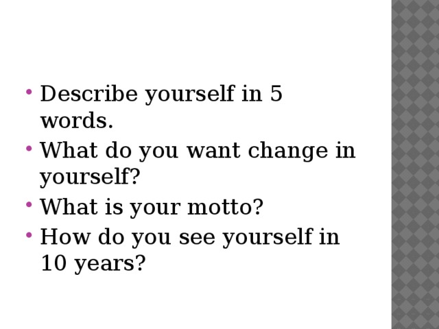 Describe yourself in 5 words. What do you want change in yourself? What is your motto? How do you see yourself in 10 years? 