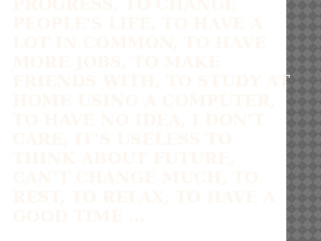 to be optimistic, to make progress, to change people's life, to have a lot in common, to have more jobs, to make friends with, to study at home using a computer, to have no idea, I don’t care, it’s useless to think about future, can’t change much, to rest, to relax, to have a good time … 