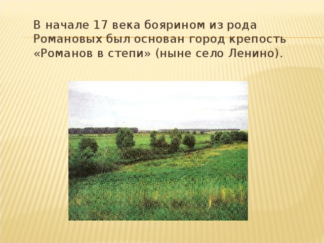  В начале 17 века боярином из рода Романовых был основан город крепость «Романов в степи» (ныне село Ленино). 