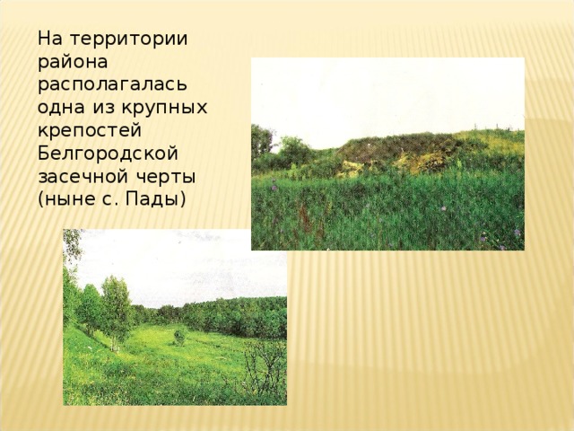 На территории района располагалась одна из крупных крепостей Белгородской засечной черты (ныне с. Пады) 
