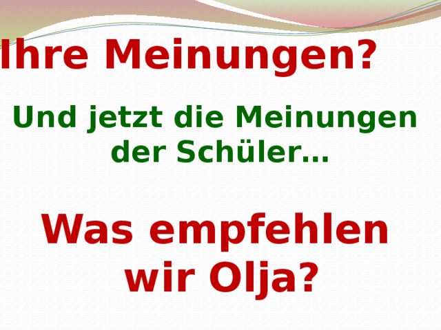 Ihre Meinungen? Und jetzt die Meinungen  der Schüler…  Was empfehlen  wir Olja? 