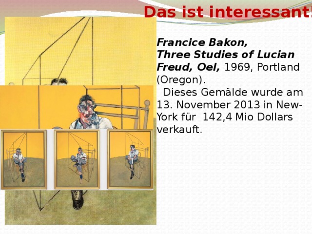 Das ist interessant! Francice Bakon, Three Studies of Lucian Freud, Oel, 1969, Portland (Oregon).   Dieses Gemälde wurde am 13. November 2013 in New-York für 142,4 Mio Dollars verkauft.    