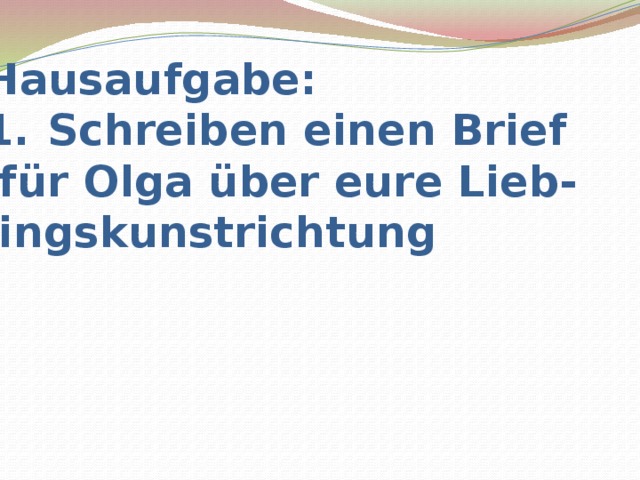 Наusaufgabe: Schreiben einen Brief  für Olga über eure Lieb- lingskunstrichtung 