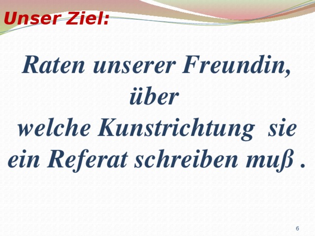 Unser Ziel:  Raten unserer Freundin, über welche Kunstrichtung sie ein Referat schreiben muß .   