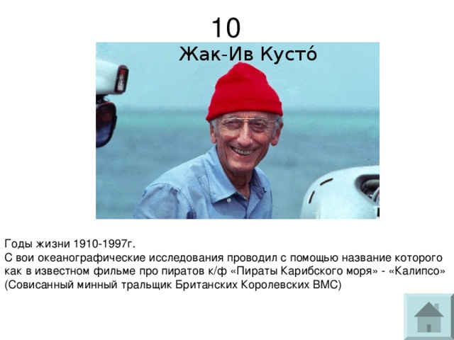 10   Жак-Ив Кусто́ Годы жизни 1910-1997г. С вои океанографические исследования проводил с помощью название которого как в известном фильме про пиратов к/ф «Пираты Карибского моря» - «Калипсо» (Совисанный минный тральщик Британских Королевских ВМС) 