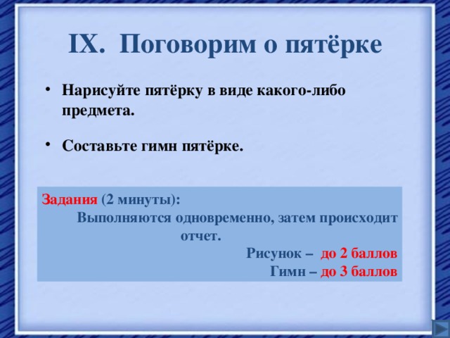 IX . Поговорим о пятёрке Нарисуйте пятёрку в виде какого-либо предмета. Составьте гимн пятёрке. Задания (2 минуты): Выполняются одновременно, затем происходит отчет.  Рисунок –  до  2 баллов Гимн –  до  3 баллов 