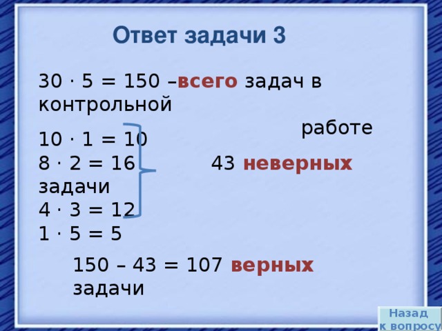 Ответ задачи 3 30 · 5 = 150 – всего задач в контрольной  работе 10 · 1 = 10 8 · 2 = 16 43 неверных задачи 4 · 3 = 12 1 · 5 = 5 150 – 43 = 107 верных задачи Назад к вопросу 