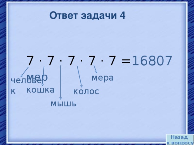 Ответ задачи 4 7 · 7 · 7 · 7 · 7 = 16807 мер  мера человек кошка колос мышь Назад к вопросу 