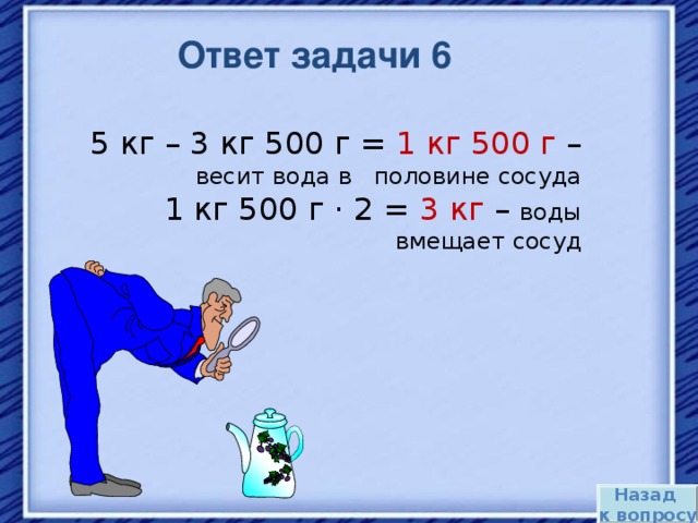 Ответ задачи 6 5 кг – 3 кг 500 г = 1 кг 500 г – весит вода в половине сосуда 1 кг 500 г · 2 = 3 кг – воды вмещает сосуд Назад к вопросу 