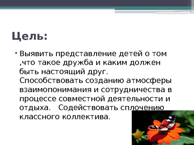 Цель: Выявить представление детей о том ,что такое дружба и каким должен быть настоящий друг.      Способствовать созданию атмосферы взаимопонимания и сотрудничества в процессе совместной деятельности и отдыха.  Содействовать сплочению классного коллектива. 