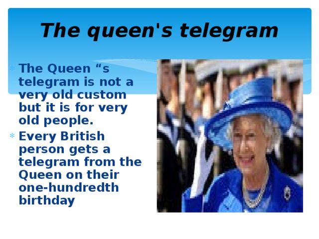 The queen's telegram The Queen “s telegram is not a very old custom but it is for very old people. Every British person gets a telegram from the Queen on their one-hundredth birthday 