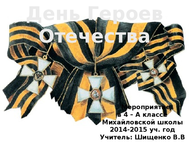 День Героев Отечества  Мероприятие в 4 – А классе Михайловской школы 2014-2015 уч. год Учитель: Шищенко В.В 