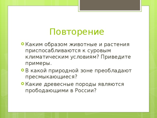 Повторение Каким образом животные и растения приспосабливаются к суровым климатическим условиям? Приведите примеры. В какой природной зоне преобладают пресмыкающиеся? Какие древесные породы являются прободающими в России? 