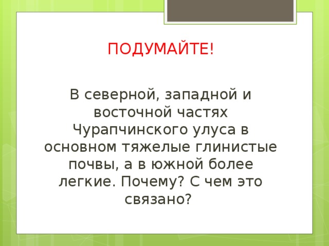 ПОДУМАЙТЕ!   В северной, западной и восточной частях Чурапчинского улуса в основном тяжелые глинистые почвы, а в южной более легкие. Почему? С чем это связано? 