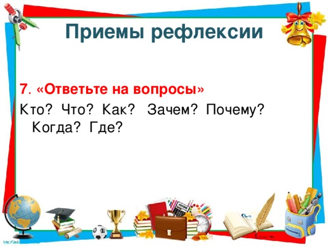 Приемы рефлексии 7 . «Ответьте на вопросы» Кто? Что? Как? Зачем? Почему? Когда? Где?
