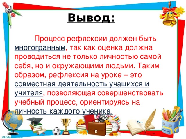 Вывод:   Процесс рефлексии должен быть  многогранным , так как оценка должна проводиться не только личностью самой себя, но и окружающими людьми. Таким образом, рефлексия на уроке – это совместная деятельность учащихся и учителя , позволяющая совершенствовать учебный процесс, ориентируясь на личность каждого ученика.    