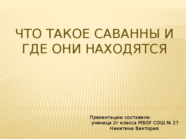 Что такое саванны и где они находятся Презентацию составила:  ученица 2г класса МБОУ СОШ № 27 Никитина Виктория 