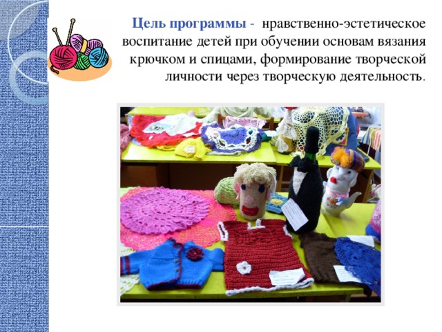  Цель программы - нравственно-эстетическое воспитание детей при обучении основам вязания крючком и спицами, формирование творческой личности через творческую деятельность .      