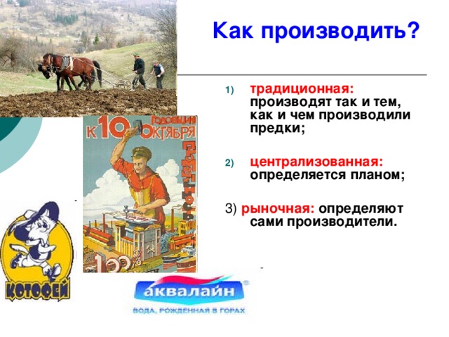 Как производить? традиционная:  производят так и тем, как и чем производили предки;  централизованная:  определяется планом;  3) рыночная:  определяют сами производители.  