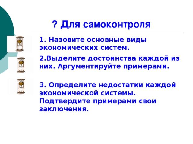 ? Для самоконтроля 1. Назовите основные виды экономических систем. 2.Выделите достоинства каждой из них. Аргументируйте примерами. 3. Определите недостатки каждой экономической системы. Подтвердите примерами свои заключения. 