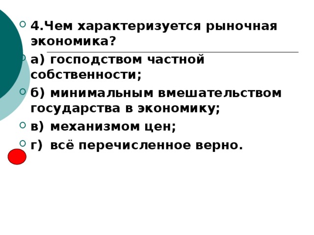 4.Чем характеризуется рыночная экономика? а)  господством частной собственности; б)  минимальным вмешательством государства в экономику; в)  механизмом цен; г)  всё перечисленное верно. 