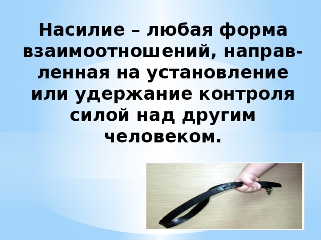 Насилие – любая форма взаимоотношений, направ-ленная на установление или удержание контроля силой над другим человеком.   